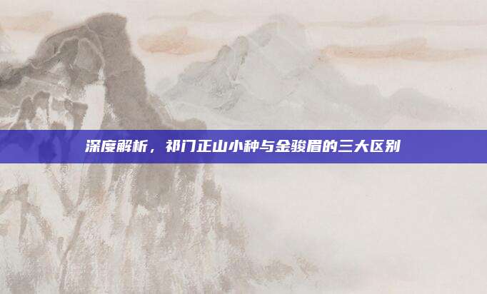 深度解析，祁门正山小种与金骏眉的三大区别