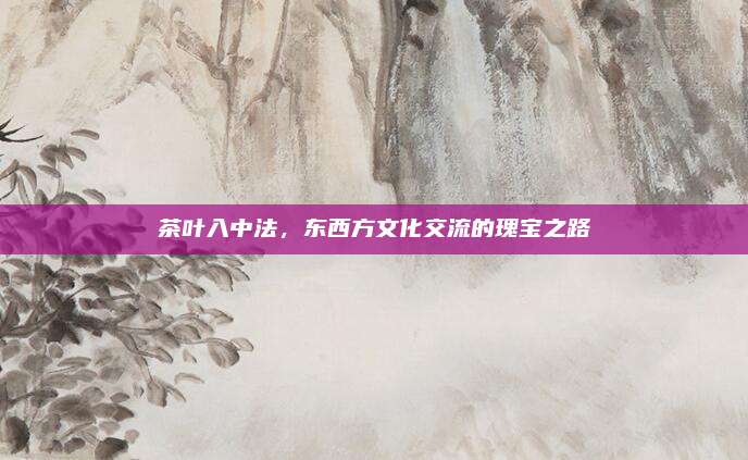 茶叶入中法，东西方文化交流的瑰宝之路