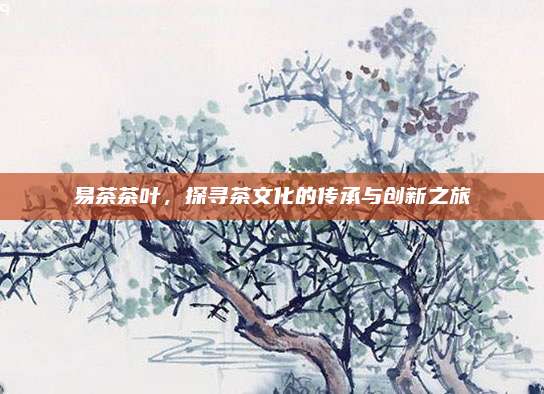 易茶茶叶，探寻茶文化的传承与创新之旅