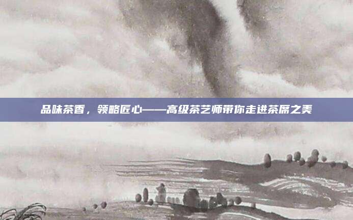 品味茶香,领略匠心——高级茶艺师带你走进茶席之美