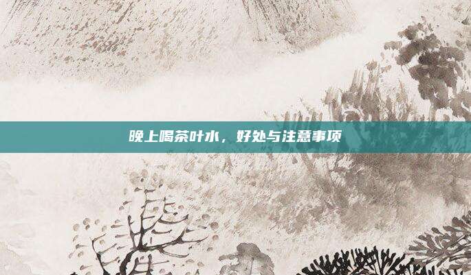 晚上喝茶叶水,好处与注意事项