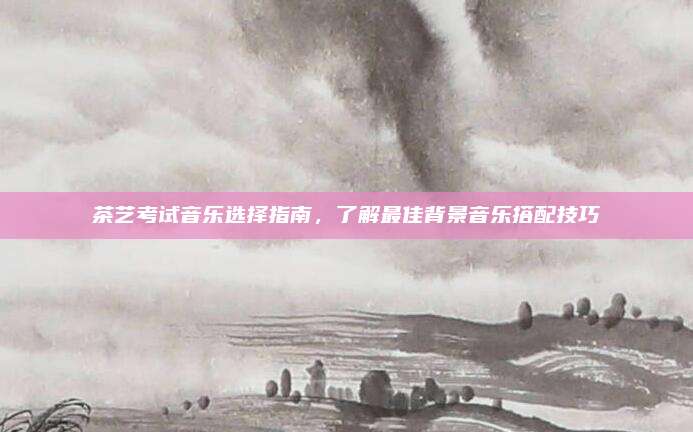 茶艺考试音乐选择指南,了解最佳背景音乐搭配技巧