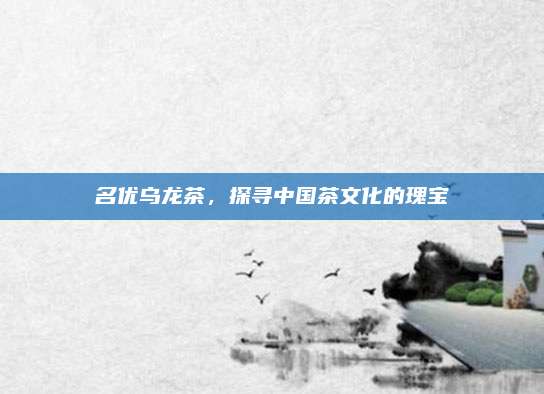 名优乌龙茶，探寻中国茶文化的瑰宝
