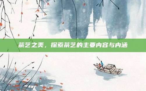 茶艺之美，探索茶艺的主要内容与内涵