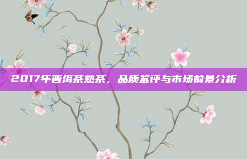 2017年普洱茶熟茶,品质鉴评与市场前景分析
