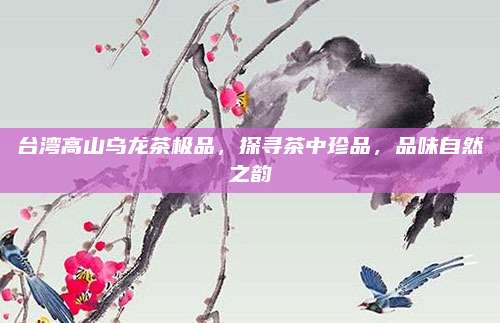 台湾高山乌龙茶极品,探寻茶中珍品,品味自然之韵
