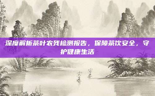 深度解析茶叶农残检测报告，保障茶饮安全，守护健康生活