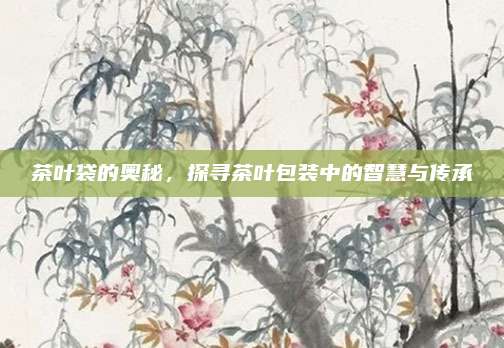 茶叶袋的奥秘,探寻茶叶包装中的智慧与传承
