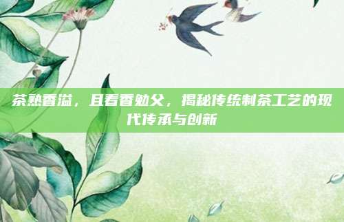 茶熟香溢,且看香勉父,揭秘传统制茶工艺的现代传承与创新