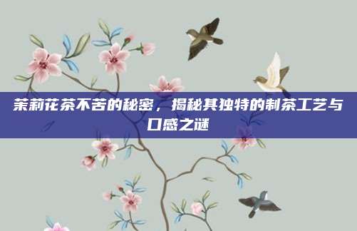 茉莉花茶不苦的秘密,揭秘其独特的制茶工艺与口感之谜