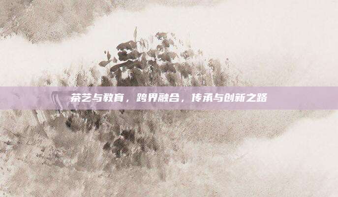 茶艺与教育,跨界融合,传承与创新之路