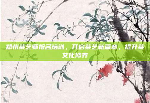 郑州茶艺师报名培训，开启茶艺新篇章，提升茶文化修养