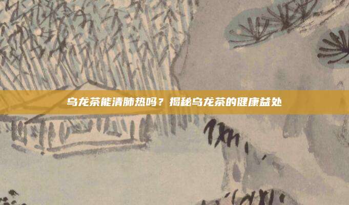 乌龙茶能清肺热吗?揭秘乌龙茶的健康益处