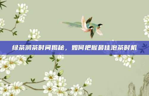 绿茶润茶时间揭秘,如何把握最佳泡茶时机