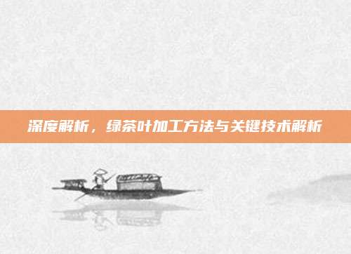 深度解析,绿茶叶加工方法与关键技术解析