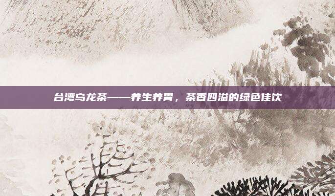 台湾乌龙茶——养生养胃,茶香四溢的绿色佳饮