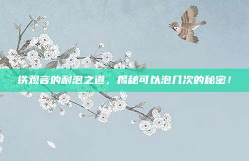 铁观音的耐泡之道，揭秘可以泡几次的秘密！