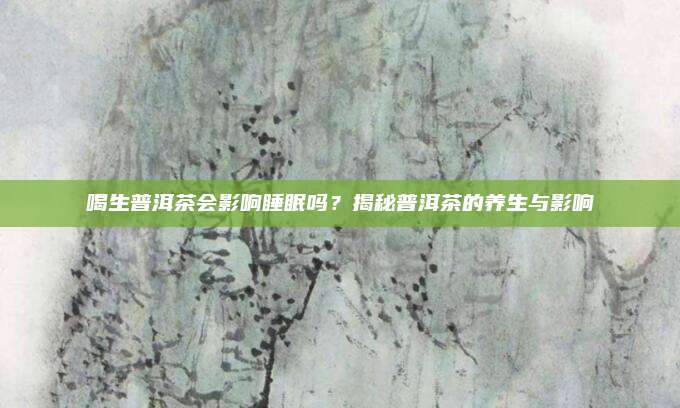 喝生普洱茶会影响睡眠吗?揭秘普洱茶的养生与影响