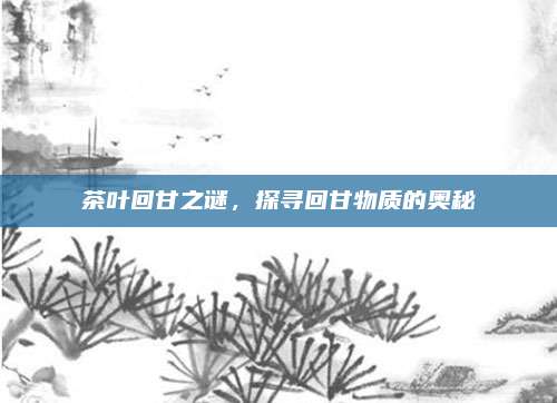 茶叶回甘之谜，探寻回甘物质的奥秘
