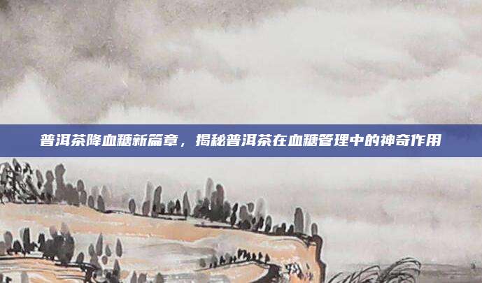 普洱茶降血糖新篇章,揭秘普洱茶在血糖管理中的神奇作用