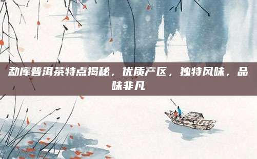 勐库普洱茶特点揭秘,优质产区,独特风味,品味非凡