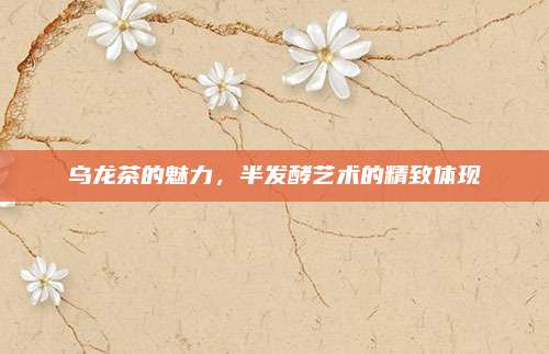 乌龙茶的魅力,半发酵艺术的精致体现