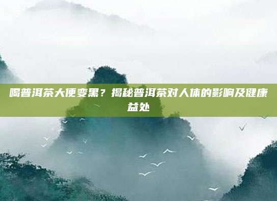 喝普洱茶大便变黑？揭秘普洱茶对人体的影响及健康益处