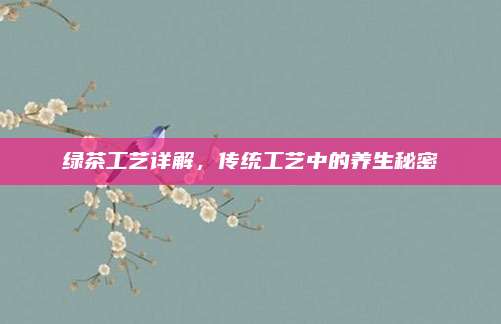 绿茶工艺详解，传统工艺中的养生秘密
