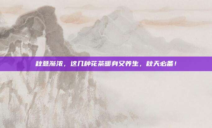 秋意渐浓,这几种花茶暖身又养生,秋天必备!