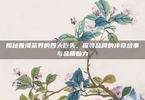 揭秘普洱茶界的四大巨头,探寻品牌的传奇故事与品质魅力
