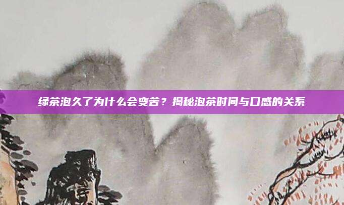 绿茶泡久了为什么会变苦？揭秘泡茶时间与口感的关系