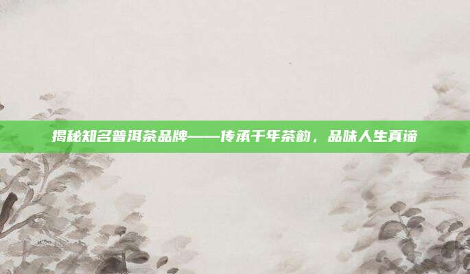 揭秘知名普洱茶品牌——传承千年茶韵,品味人生真谛