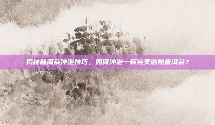 揭秘普洱茶冲泡技巧，如何冲泡一杯完美的熟普洱茶？