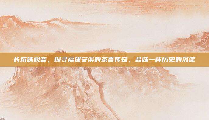 长坑铁观音，探寻福建安溪的茶香传奇，品味一杯历史的沉淀
