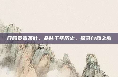 日照贡青茶叶,品味千年历史,探寻自然之韵