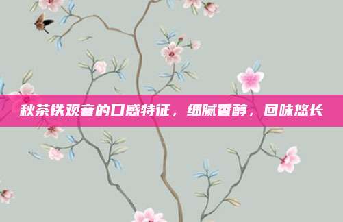 秋茶铁观音的口感特征,细腻香醇,回味悠长