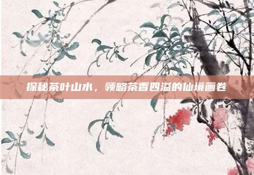 探秘茶叶山水，领略茶香四溢的仙境画卷