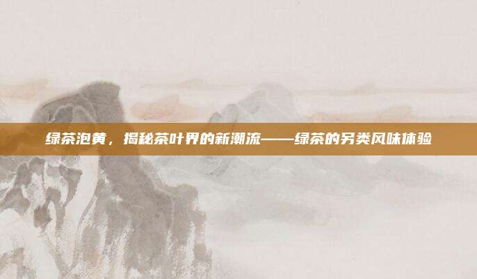 绿茶泡黄,揭秘茶叶界的新潮流——绿茶的另类风味体验