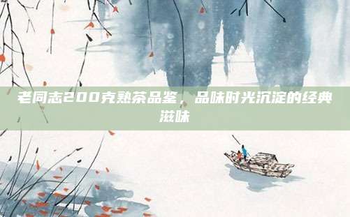 老同志200克熟茶品鉴，品味时光沉淀的经典滋味