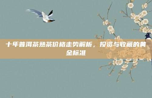 十年普洱茶熟茶价格走势解析，投资与收藏的黄金标准