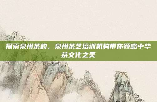 探索泉州茶韵，泉州茶艺培训机构带你领略中华茶文化之美