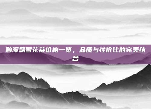 碧潭飘雪花茶价格一览，品质与性价比的完美结合