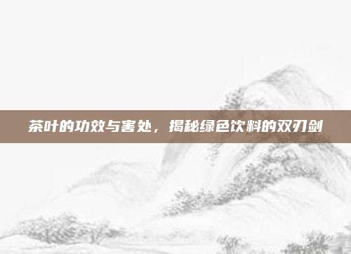 茶叶的功效与害处，揭秘绿色饮料的双刃剑