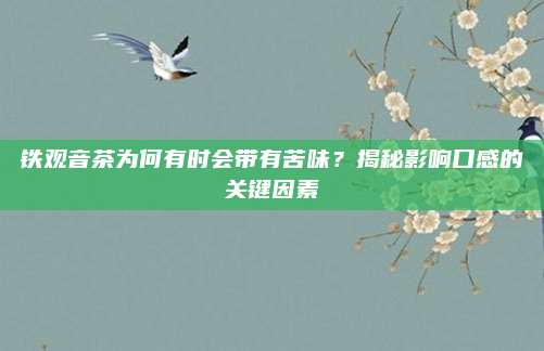 铁观音茶为何有时会带有苦味?揭秘影响口感的关键因素