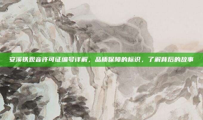 安溪铁观音许可证编号详解,品质保障的标识,了解背后的故事