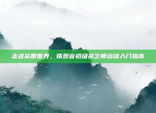 走进茶香世界,铁观音初级茶艺师培训入门指南