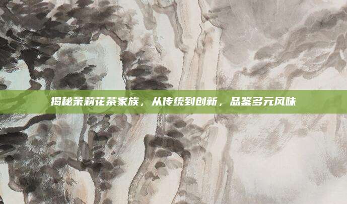 揭秘茉莉花茶家族，从传统到创新，品鉴多元风味