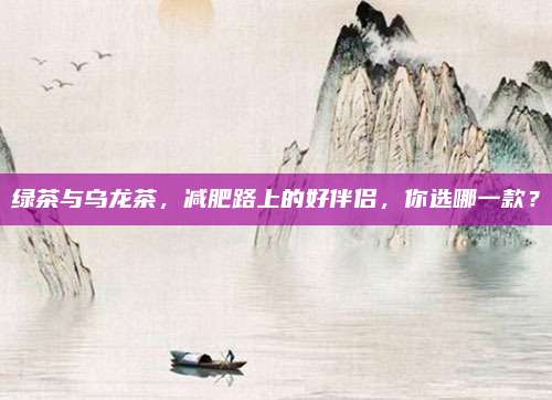绿茶与乌龙茶,减肥路上的好伴侣,你选哪一款?