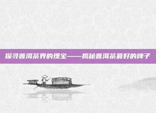 探寻普洱茶界的瑰宝——揭秘普洱茶最好的牌子