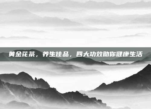 黄金花茶，养生佳品，四大功效助你健康生活